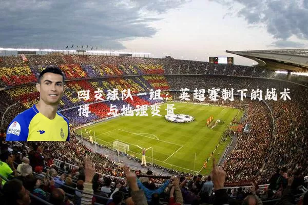 四支球队一组：英超赛制下的战术博弈与地理变量