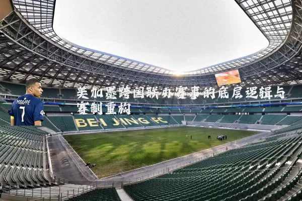 美加墨跨国联办赛事的底层逻辑与赛制重构