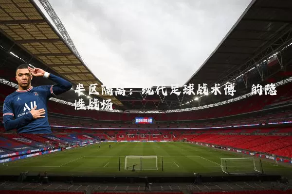 半区隔离：现代足球战术博弈的隐性战场