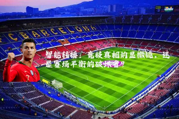 智能转播:竞技真相的显微镜,还是赛场平衡的破坏者?