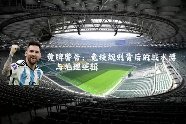 黄牌警告:竞技规则背后的战术博弈与地理逻辑