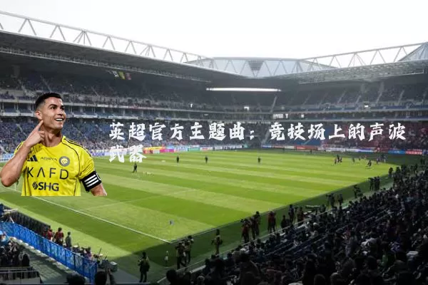 英超官方主题曲：竞技场上的声波武器