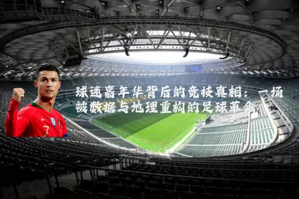 球迷嘉年华背后的竞技真相：一场被数据与地理重构的足球革命