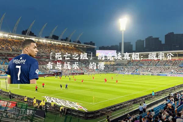 「死亡之组」的竞技真相：概率分布与战术熵的博弈