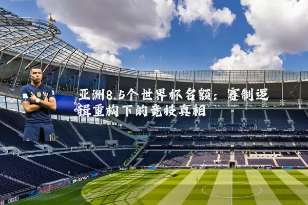 亚洲8.5个世界杯名额：赛制逻辑重构下的竞技真相