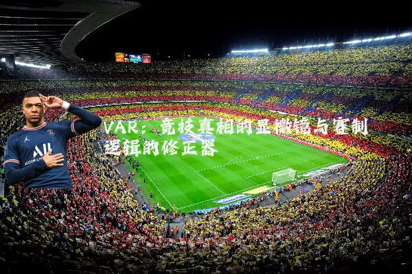 VAR：竞技真相的显微镜与赛制逻辑的修正器