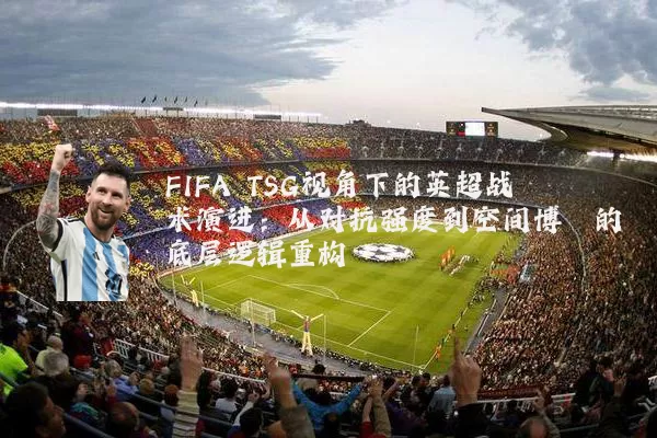 FIFA TSG视角下的英超战术演进：从对抗强度到空间博弈的底层逻辑重构