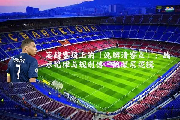 英超赛场上的「洗牌清零点」:战术纪律与规则博弈的深层逻辑