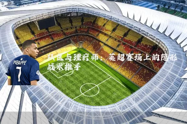 队医与理疗师:英超赛场上的隐形战术推手