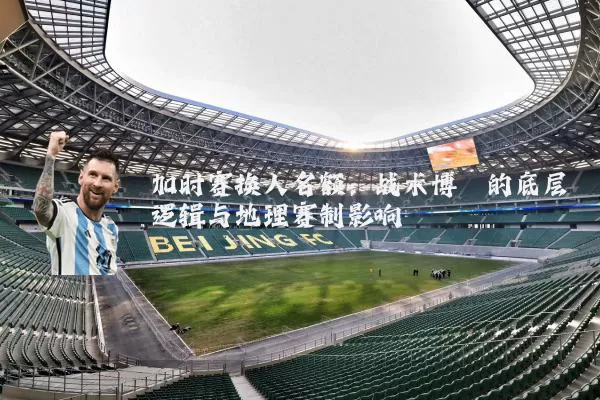 加时赛换人名额：战术博弈的底层逻辑与地理赛制影响