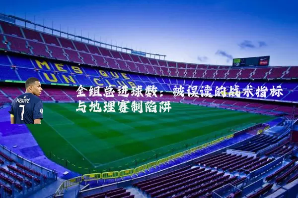 全组总进球数：被误读的战术指标与地理赛制陷阱